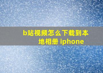 b站视频怎么下载到本地相册 iphone